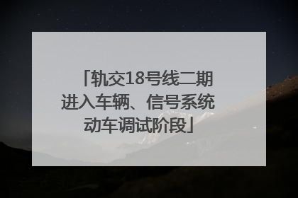 轨交18号线二期进入车辆、信号系统动车调试阶段