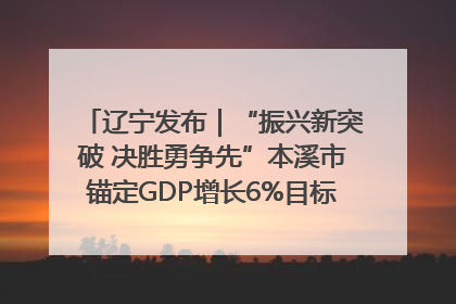 辽宁发布｜“振兴新突破 决胜勇争先”本溪市锚定GDP增长6%目标推进十项重点工作