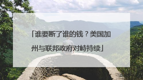 谁要断了谁的钱？美国加州与联邦政府对峙持续