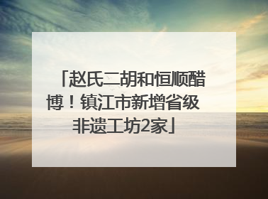 赵氏二胡和恒顺醋博！镇江市新增省级非遗工坊2家