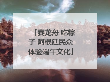 赛龙舟 吃粽子 阿根廷民众体验端午文化