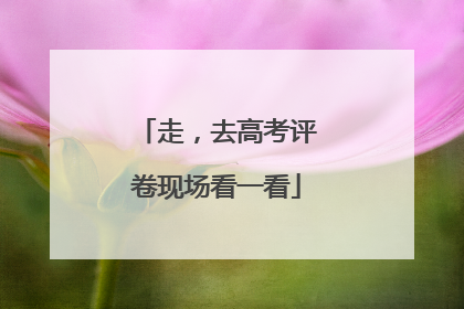 走，去高考评卷现场看一看