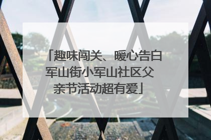 趣味闯关、暖心告白 军山街小军山社区父亲节活动超有爱