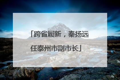 跨省履新，秦扬远任泰州市副市长