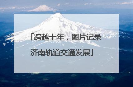 跨越十年，图片记录济南轨道交通发展