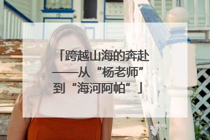 跨越山海的奔赴——从“杨老师”到“海河阿帕”
