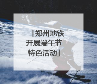 郑州地铁开展端午节特色活动