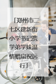 郑州市二七区建新街小学书记携学弟学妹温情赠扇祝远行