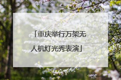 重庆举行万架无人机灯光秀表演
