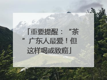 重要提醒：“茶”广东人最爱！但这样喝或致癌