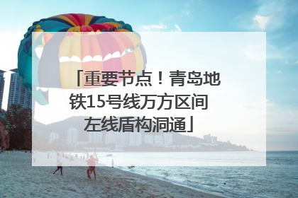 重要节点！青岛地铁15号线万方区间左线盾构洞通
