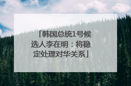 韩国总统1号候选人李在明：将稳定处理对华关系