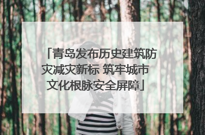 青岛发布历史建筑防灾减灾新标 筑牢城市文化根脉安全屏障