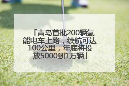 青岛首批200辆氢能电车上路，续航可达100公里，年底将投放5000到1万辆