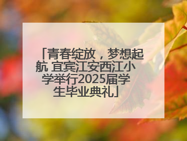 青春绽放，梦想起航 宜宾江安西江小学举行2025届学生毕业典礼