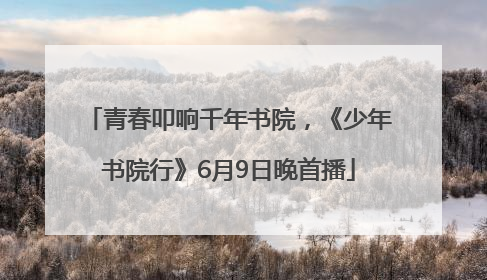 青春叩响千年书院，《少年书院行》6月9日晚首播