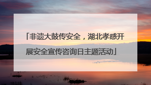 非遗大鼓传安全，湖北孝感开展安全宣传咨询日主题活动
