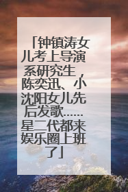 钟镇涛女儿考上导演系研究生，陈奕迅、小沈阳女儿先后发歌……星二代都来娱乐圈上班了