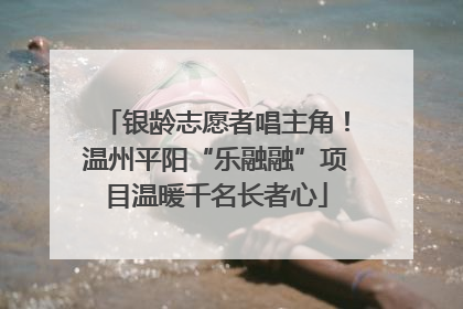 银龄志愿者唱主角！温州平阳“乐融融”项目温暖千名长者心