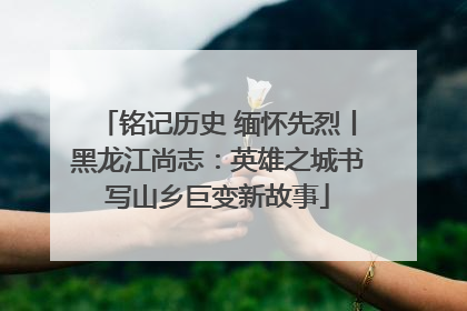 铭记历史 缅怀先烈丨黑龙江尚志：英雄之城书写山乡巨变新故事