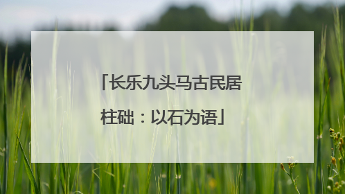 长乐九头马古民居柱础：以石为语
