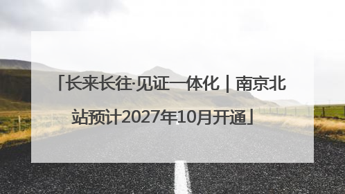长来长往·见证一体化｜南京北站预计2027年10月开通