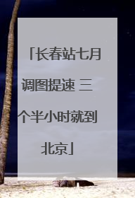 长春站七月调图提速 三个半小时就到北京
