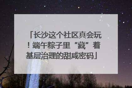 长沙这个社区真会玩！端午粽子里“藏”着基层治理的甜咸密码