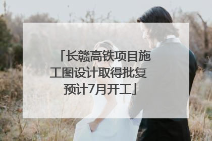 长赣高铁项目施工图设计取得批复 预计7月开工