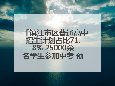 镇江市区普通高中招生计划占比71.8% 25000余名学生参加中考 预计25日公布成绩