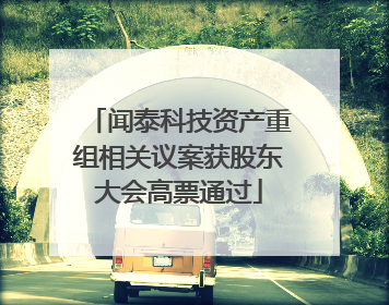闻泰科技资产重组相关议案获股东大会高票通过