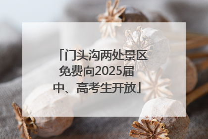 门头沟两处景区免费向2025届中、高考生开放