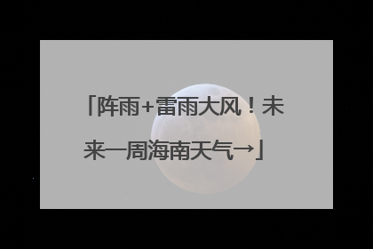 阵雨+雷雨大风！未来一周海南天气→