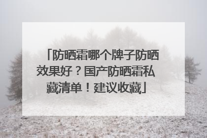 防晒霜哪个牌子防晒效果好？国产防晒霜私藏清单！建议收藏