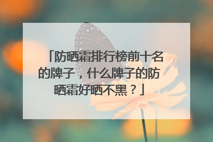 防晒霜排行榜前十名的牌子，什么牌子的防晒霜好晒不黑？