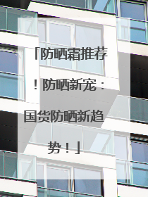 防晒霜推荐！防晒新宠：国货防晒新趋势！