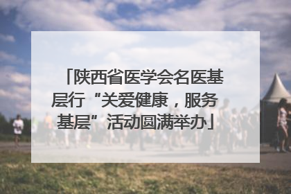 陕西省医学会名医基层行“关爱健康，服务基层”活动圆满举办