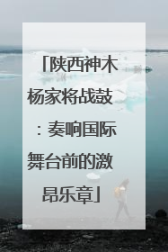 陕西神木杨家将战鼓：奏响国际舞台前的激昂乐章