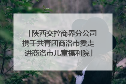 陕西交控商界分公司携手共青团商洛市委走进商洛市儿童福利院