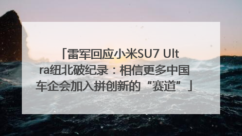 雷军回应小米SU7 Ultra纽北破纪录：相信更多中国车企会加入拼创新的“赛道”