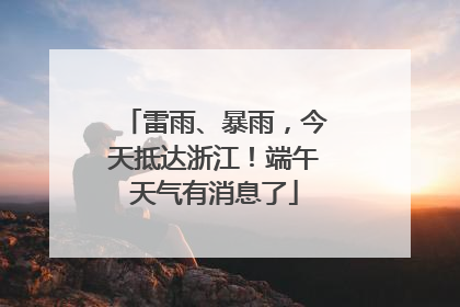 雷雨、暴雨，今天抵达浙江！端午天气有消息了