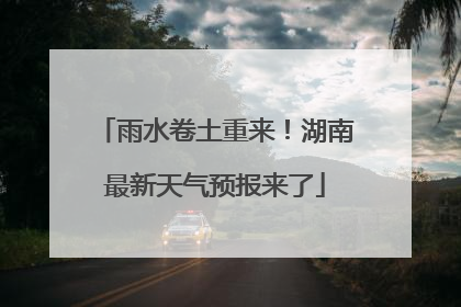雨水卷土重来！湖南最新天气预报来了
