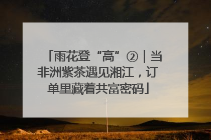 雨花登“高”②｜当非洲紫茶遇见湘江，订单里藏着共富密码