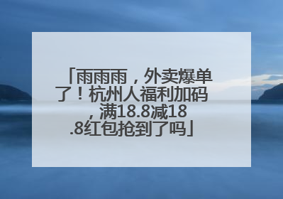 雨雨雨，外卖爆单了！杭州人福利加码，满18.8减18.8红包抢到了吗
