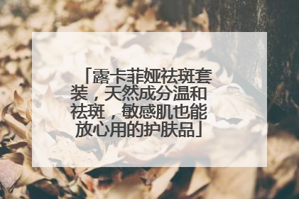 露卡菲娅祛斑套装，天然成分温和祛斑，敏感肌也能放心用的护肤品