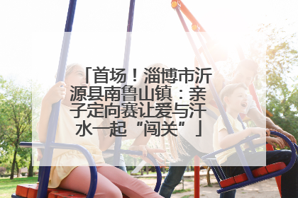 首场！淄博市沂源县南鲁山镇：亲子定向赛让爱与汗水一起“闯关”