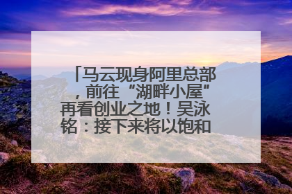 马云现身阿里总部，前往“湖畔小屋”再看创业之地！吴泳铭：接下来将以饱和式投入的打法，聚焦于几大核心战役