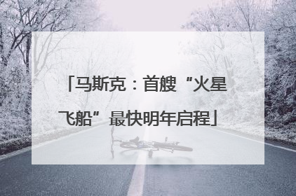 马斯克：首艘“火星飞船”最快明年启程