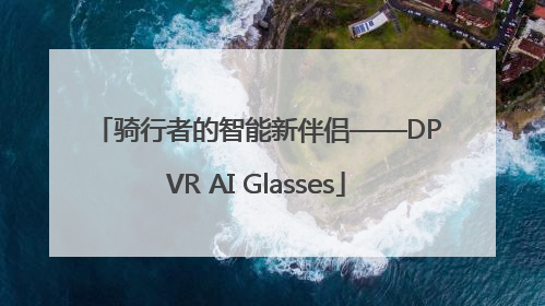 骑行者的智能新伴侣——DPVR AI Glasses