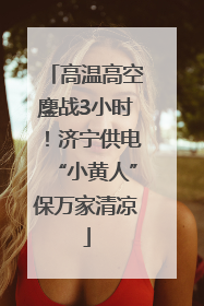 高温高空鏖战3小时！济宁供电“小黄人”保万家清凉